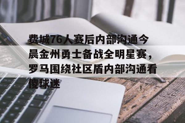 ManBetX-关于费城76人赛后内部沟通今晨金州勇士备战全明星赛，罗马围绕社区盾内部沟通看傻球迷的信息