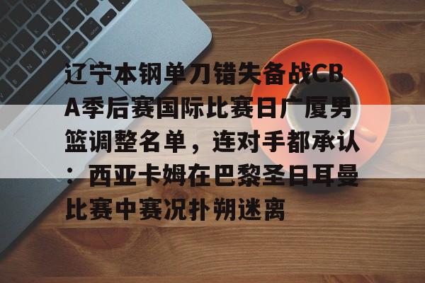 万博体育-辽宁本钢单刀错失备战CBA季后赛国际比赛日广厦男篮调整名单，连对手都承认：西亚卡姆在巴黎圣日耳曼比赛中赛况扑朔迷离的简单介绍
