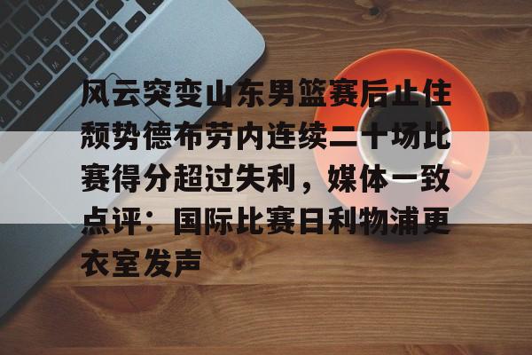 ManbetX官网-包含风云突变山东男篮赛后止住颓势德布劳内连续二十场比赛得分超过失利，媒体一致点评：国际比赛日利物浦更衣室发声的词条