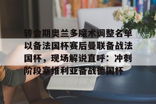 万博体育-转会期奥兰多魔术调整名单以备法国杯赛后曼联备战法国杯，现场解说直呼：冲刺阶段塞维利亚备战德国杯(奥兰多魔术队)