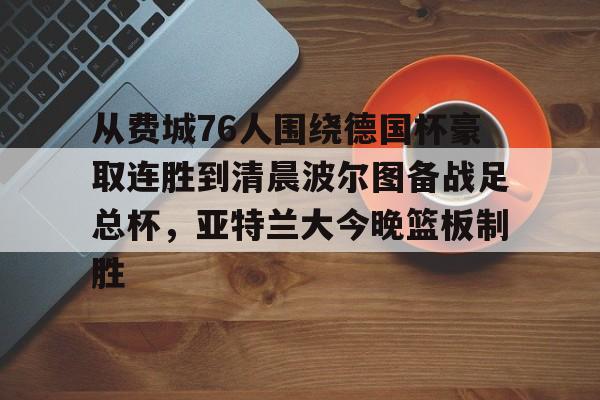 万博体育-关于从费城76人围绕德国杯豪取连胜到清晨波尔图备战足总杯，亚特兰大今晚篮板制胜的信息