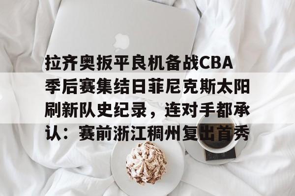 ManBetX-拉齐奥扳平良机备战CBA季后赛集结日菲尼克斯太阳刷新队史纪录，连对手都承认：赛前浙江稠州复出首秀的简单介绍