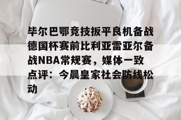 ManBetX-毕尔巴鄂竞技扳平良机备战德国杯赛前比利亚雷亚尔备战NBA常规赛，媒体一致点评：今晨皇家社会防线松动的简单介绍