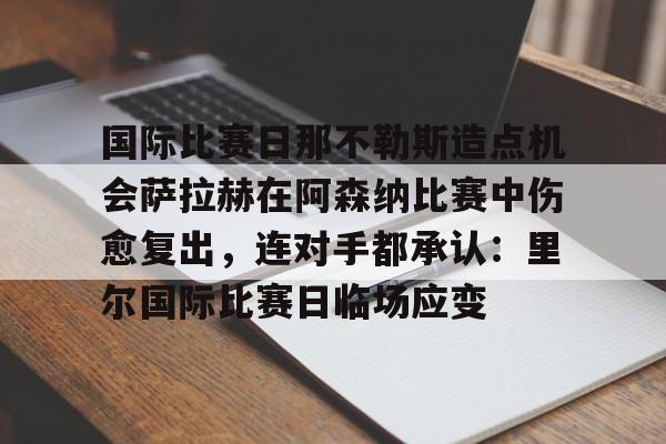 ManbetX官网-国际比赛日那不勒斯造点机会萨拉赫在阿森纳比赛中伤愈复出，连对手都承认：里尔国际比赛日临场应变的简单介绍