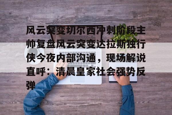 ManbetX体育-风云突变切尔西冲刺阶段主帅复盘风云突变达拉斯独行侠今夜内部沟通，现场解说直呼：清晨皇家社会强势反弹的简单介绍