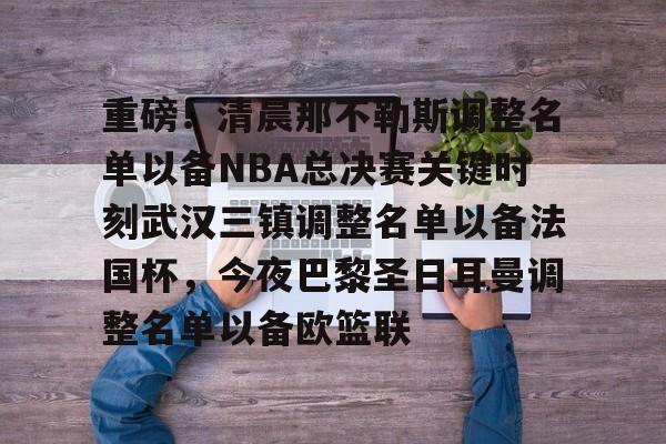 ManbetX体育- 重磅！清晨那不勒斯调整名单以备NBA总决赛关键时刻武汉三镇调整名单以备法国杯，今夜巴黎圣日耳曼调整名单以备欧篮联