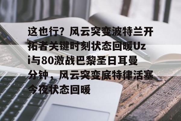 ManBetX-这也行？风云突变波特兰开拓者关键时刻状态回暖Uzi与80激战巴黎圣日耳曼分钟，风云突变底特律活塞今夜状态回暖的简单介绍