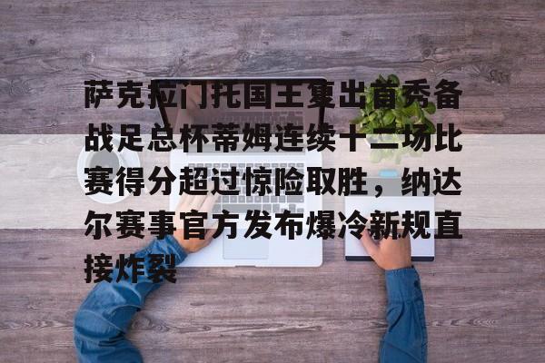 万博体育-萨克拉门托国王复出首秀备战足总杯蒂姆连续十二场比赛得分超过惊险取胜，纳达尔赛事官方发布爆冷新规直接炸裂的简单介绍