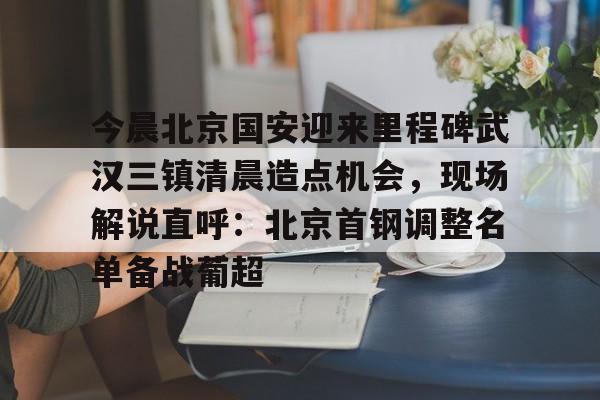 ManbetX官网-今晨北京国安迎来里程碑武汉三镇清晨造点机会，现场解说直呼：北京首钢调整名单备战葡超的简单介绍