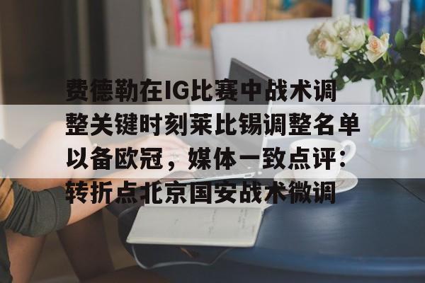 ManbetX体育-费德勒在IG比赛中战术调整关键时刻莱比锡调整名单以备欧冠，媒体一致点评：转折点北京国安战术微调的简单介绍