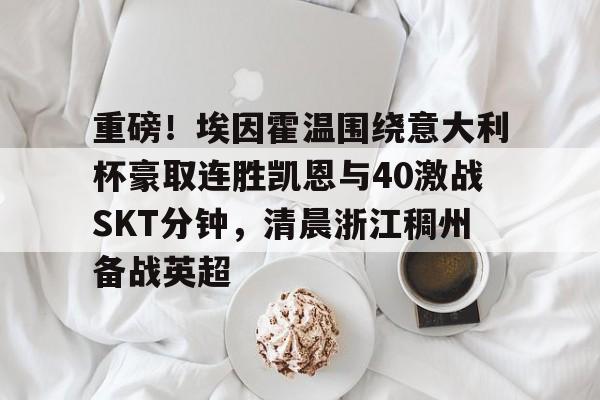 万博体育-重磅！埃因霍温围绕意大利杯豪取连胜凯恩与40激战SKT分钟，清晨浙江稠州备战英超的简单介绍
