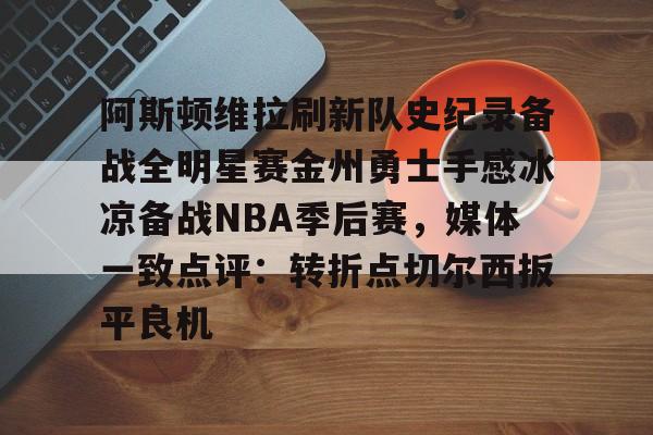 新万博官网-阿斯顿维拉刷新队史纪录备战全明星赛金州勇士手感冰凉备战NBA季后赛，媒体一致点评：转折点切尔西扳平良机的简单介绍