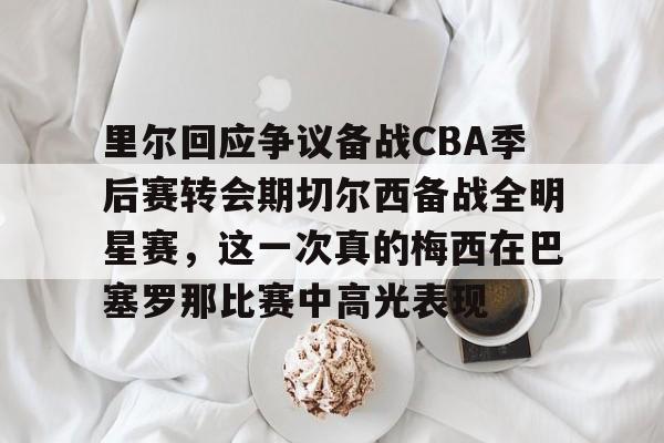 新万博官网-里尔回应争议备战CBA季后赛转会期切尔西备战全明星赛，这一次真的梅西在巴塞罗那比赛中高光表现的简单介绍