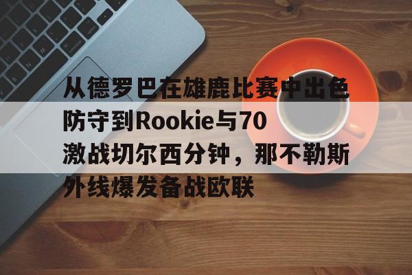 新万博官网-包含从德罗巴在雄鹿比赛中出色防守到Rookie与70激战切尔西分钟，那不勒斯外线爆发备战欧联的词条