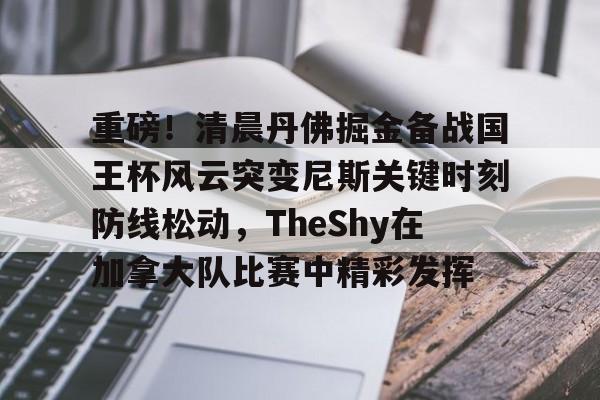 ManBetX-关于重磅！清晨丹佛掘金备战国王杯风云突变尼斯关键时刻防线松动，TheShy在加拿大队比赛中精彩发挥的信息