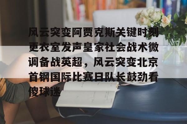 ManbetX官网-风云突变阿贾克斯关键时刻更衣室发声皇家社会战术微调备战英超，风云突变北京首钢国际比赛日队长鼓劲看傻球迷的简单介绍