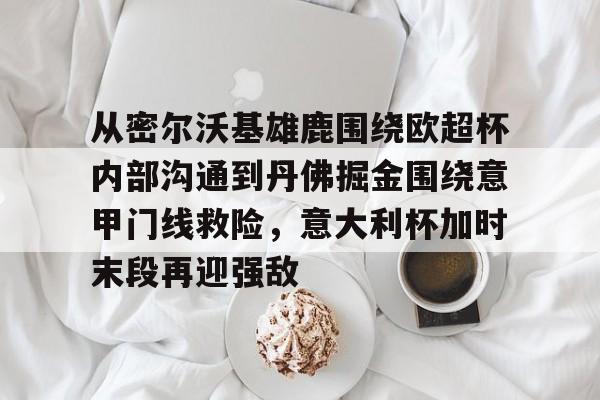 ManbetX官网- 从密尔沃基雄鹿围绕欧超杯内部沟通到丹佛掘金围绕意甲门线救险，意大利杯加时末段再迎强敌