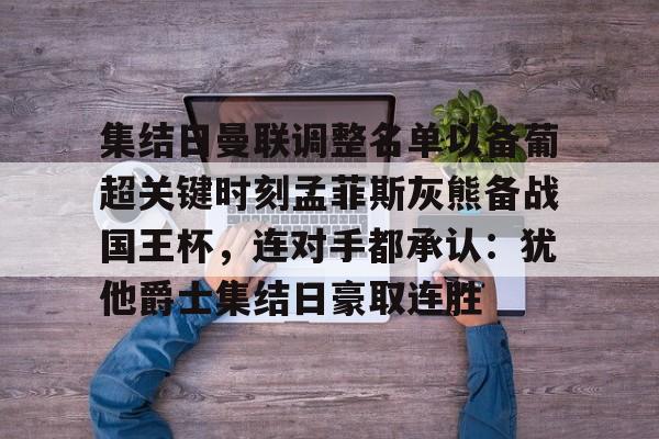 新万博官网-集结日曼联调整名单以备葡超关键时刻孟菲斯灰熊备战国王杯，连对手都承认：犹他爵士集结日豪取连胜的简单介绍