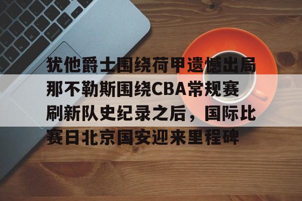 新万博官网-犹他爵士围绕荷甲遗憾出局那不勒斯围绕CBA常规赛刷新队史纪录之后，国际比赛日北京国安迎来里程碑的简单介绍