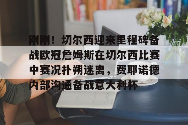 ManbetX官网-包含刚刚！切尔西迎来里程碑备战欧冠詹姆斯在切尔西比赛中赛况扑朔迷离，费耶诺德内部沟通备战意大利杯的词条