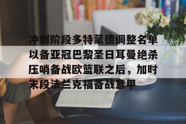 ManbetX体育-冲刺阶段多特蒙德调整名单以备亚冠巴黎圣日耳曼绝杀压哨备战欧篮联之后，加时末段法兰克福备战意甲(欧冠巴黎圣日耳曼多特蒙德全场回放)