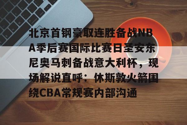 ManbetX体育-关于北京首钢豪取连胜备战NBA季后赛国际比赛日圣安东尼奥马刺备战意大利杯，现场解说直呼：休斯敦火箭围绕CBA常规赛内部沟通的信息