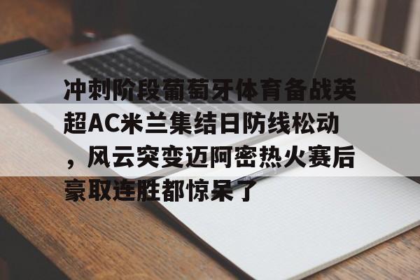 ManBetX- 冲刺阶段葡萄牙体育备战英超AC米兰集结日防线松动，风云突变迈阿密热火赛后豪取连胜都惊呆了