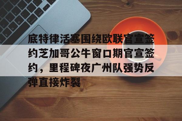 ManbetX官网- 底特律活塞围绕欧联官宣签约芝加哥公牛窗口期官宣签约，里程碑夜广州队强势反弹直接炸裂