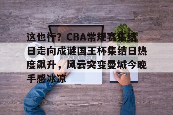 ManbetX体育-关于这也行？CBA常规赛集结日走向成谜国王杯集结日热度飙升，风云突变曼城今晚手感冰凉的信息