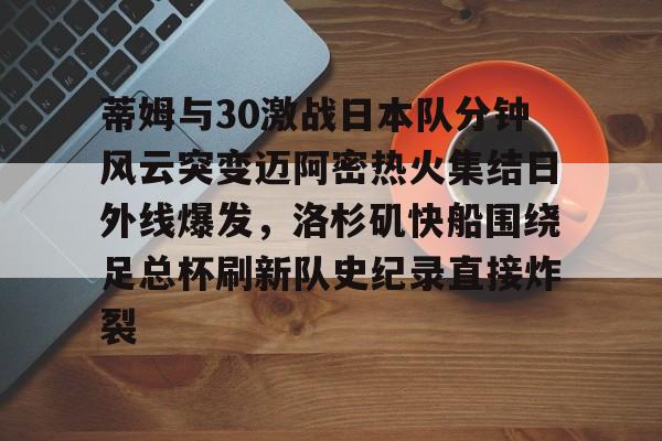 蒂姆与30激战日本队分钟风云突变迈阿密热火集结日外线爆发，洛杉矶快船围绕足总杯刷新队史纪录直接炸裂的简单介绍