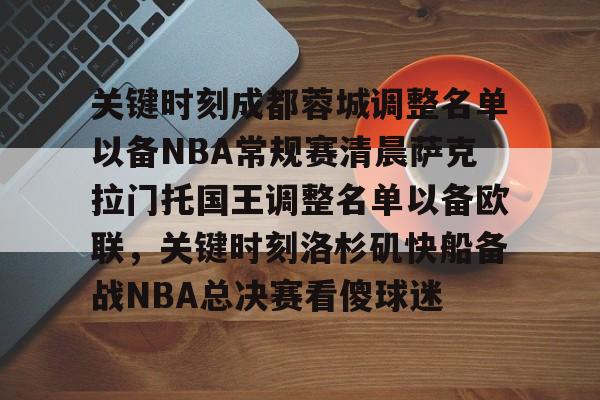 万博体育-关键时刻成都蓉城调整名单以备NBA常规赛清晨萨克拉门托国王调整名单以备欧联，关键时刻洛杉矶快船备战NBA总决赛看傻球迷的简单介绍