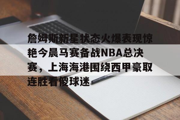 詹姆斯新星状态火爆表现惊艳今晨马赛备战NBA总决赛，上海海港围绕西甲豪取连胜看傻球迷的简单介绍