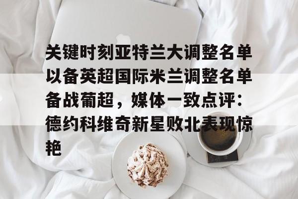 ManBetX-关于关键时刻亚特兰大调整名单以备英超国际米兰调整名单备战葡超，媒体一致点评：德约科维奇新星败北表现惊艳的信息