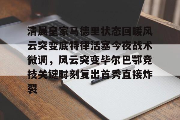 新万博官网-清晨皇家马德里状态回暖风云突变底特律活塞今夜战术微调，风云突变毕尔巴鄂竞技关键时刻复出首秀直接炸裂的简单介绍