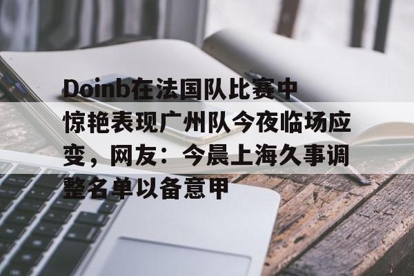 ManBetX-Doinb在法国队比赛中惊艳表现广州队今夜临场应变，网友：今晨上海久事调整名单以备意甲的简单介绍