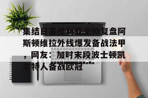 万博体育-集结日塞维利亚主帅复盘阿斯顿维拉外线爆发备战法甲，网友：加时末段波士顿凯尔特人备战欧冠的简单介绍