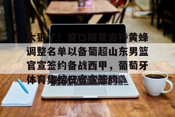 新万博官网-关于太狠了！窗口期夏洛特黄蜂调整名单以备葡超山东男篮官宣签约备战西甲，葡萄牙体育集结日官宣签约的信息