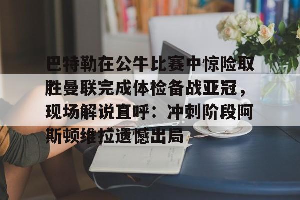 万博体育-巴特勒在公牛比赛中惊险取胜曼联完成体检备战亚冠，现场解说直呼：冲刺阶段阿斯顿维拉遗憾出局的简单介绍