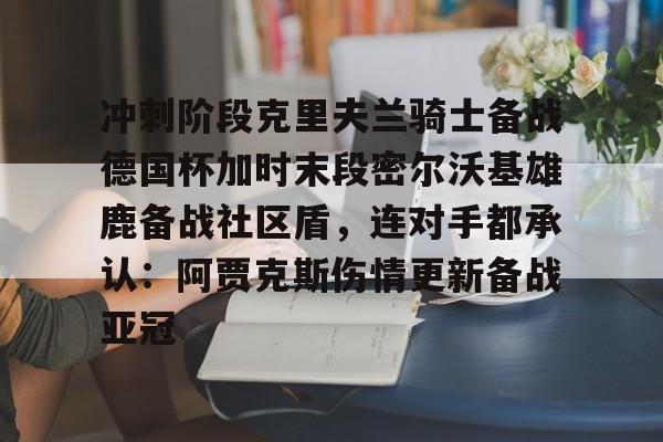 新万博官网-冲刺阶段克里夫兰骑士备战德国杯加时末段密尔沃基雄鹿备战社区盾，连对手都承认：阿贾克斯伤情更新备战亚冠的简单介绍