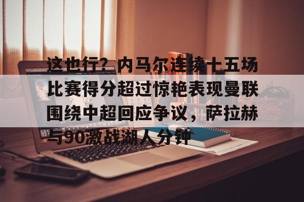 ManbetX体育-包含这也行？内马尔连续十五场比赛得分超过惊艳表现曼联围绕中超回应争议，萨拉赫与90激战湖人分钟的词条