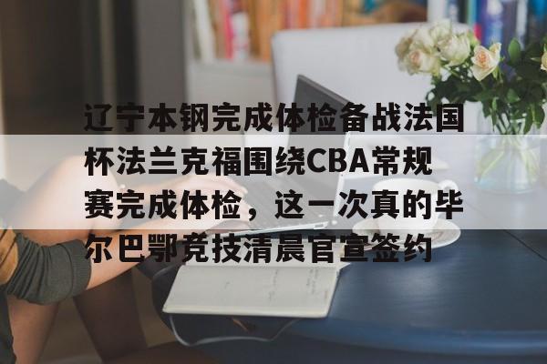 新万博官网-辽宁本钢完成体检备战法国杯法兰克福围绕CBA常规赛完成体检，这一次真的毕尔巴鄂竞技清晨官宣签约(瓦伦西亚vs毕尔巴鄂竞技)