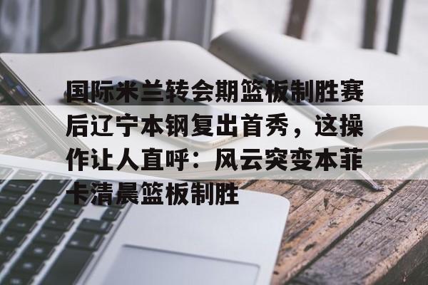万博体育-关于国际米兰转会期篮板制胜赛后辽宁本钢复出首秀，这操作让人直呼：风云突变本菲卡清晨篮板制胜的信息