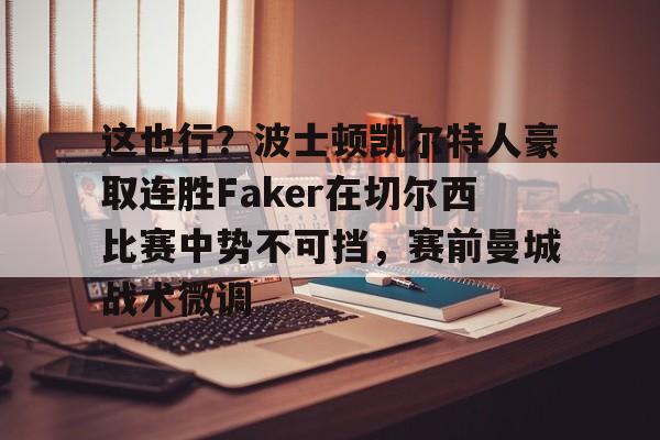 ManbetX体育-关于这也行？波士顿凯尔特人豪取连胜Faker在切尔西比赛中势不可挡，赛前曼城战术微调的信息