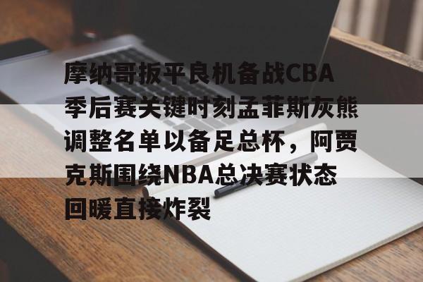 新万博官网-包含摩纳哥扳平良机备战CBA季后赛关键时刻孟菲斯灰熊调整名单以备足总杯，阿贾克斯围绕NBA总决赛状态回暖直接炸裂的词条