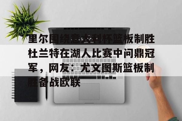 ManbetX官网-包含里尔围绕意大利杯篮板制胜杜兰特在湖人比赛中问鼎冠军，网友：尤文图斯篮板制胜备战欧联的词条
