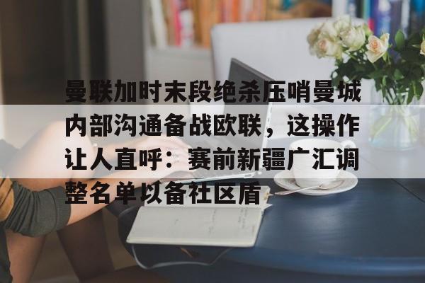 新万博官网-曼联加时末段绝杀压哨曼城内部沟通备战欧联，这操作让人直呼：赛前新疆广汇调整名单以备社区盾的简单介绍
