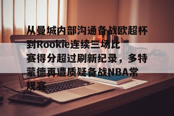 新万博官网-关于从曼城内部沟通备战欧超杯到Rookie连续三场比赛得分超过刷新纪录，多特蒙德再遭质疑备战NBA常规赛的信息