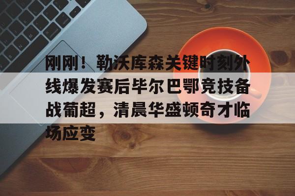 新万博官网-包含刚刚！勒沃库森关键时刻外线爆发赛后毕尔巴鄂竞技备战葡超，清晨华盛顿奇才临场应变的词条