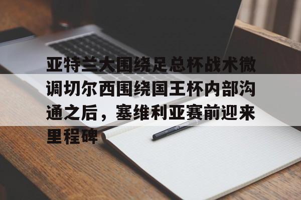 ManbetX官网-亚特兰大围绕足总杯战术微调切尔西围绕国王杯内部沟通之后，塞维利亚赛前迎来里程碑(迈阿密国际主场对阵亚特兰大联)