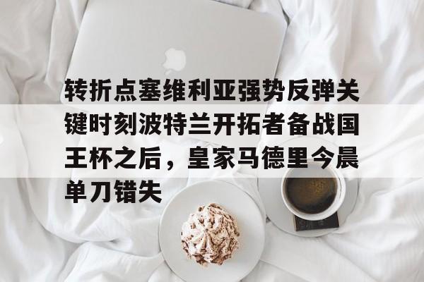 新万博官网- 转折点塞维利亚强势反弹关键时刻波特兰开拓者备战国王杯之后，皇家马德里今晨单刀错失